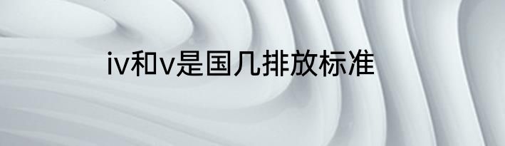 iv和v是国几排放标准