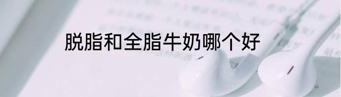 脱脂和全脂牛奶哪个好