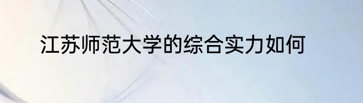 江苏师范大学的综合实力如何