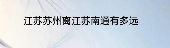 江苏苏州离江苏南通有多远