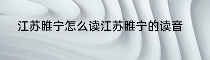 江苏睢宁怎么读江苏睢宁的读音