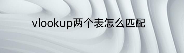 vlookup两个表怎么匹配