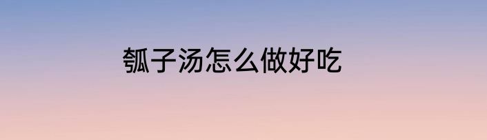 瓠子汤怎么做好吃