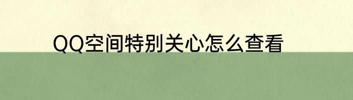 QQ空间特别关心怎么查看