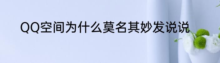 QQ空间为什么莫名其妙发说说