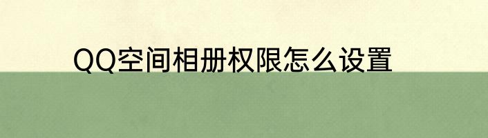 QQ空间相册权限怎么设置