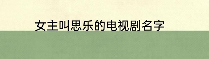 女主叫思乐的电视剧名字