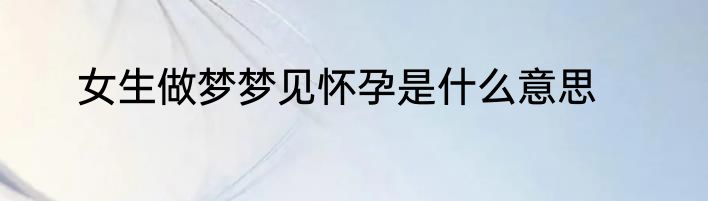 女生做梦梦见怀孕是什么意思
