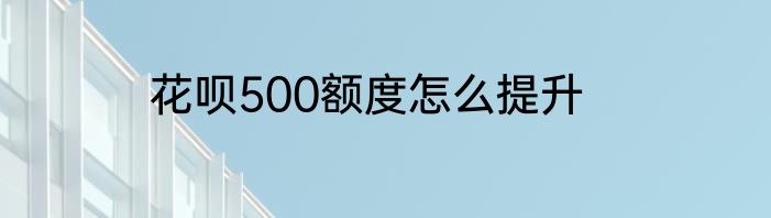 花呗500额度怎么提升