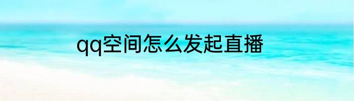 qq空间怎么发起直播