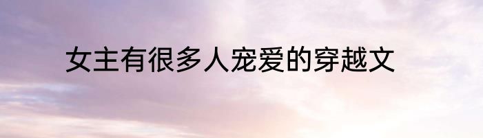 女主有很多人宠爱的穿越文