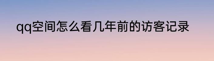 qq空间怎么看几年前的访客记录