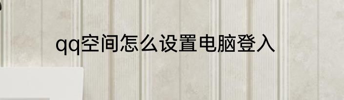 qq空间怎么设置电脑登入