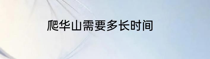 爬华山需要多长时间