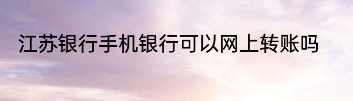 江苏银行手机银行可以网上转账吗