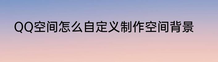 QQ空间怎么自定义制作空间背景