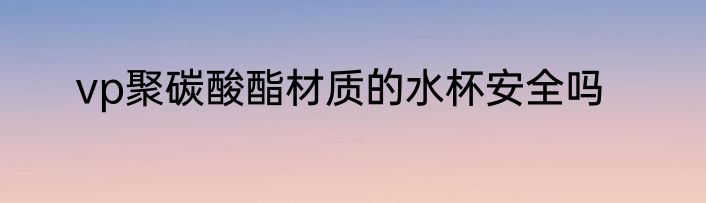 vp聚碳酸酯材质的水杯安全吗