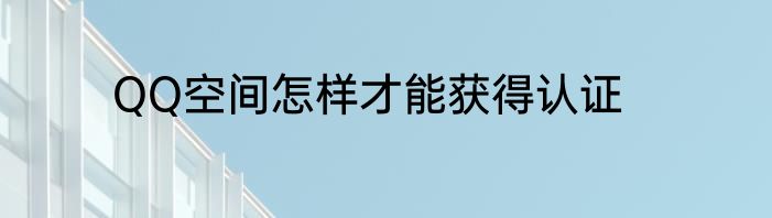 QQ空间怎样才能获得认证