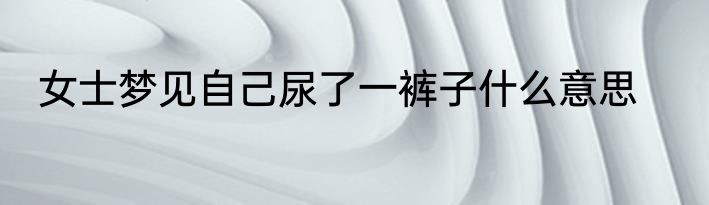 女士梦见自己尿了一裤子什么意思