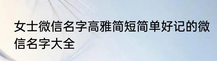 女士微信名字高雅简短简单好记的微信名字大全