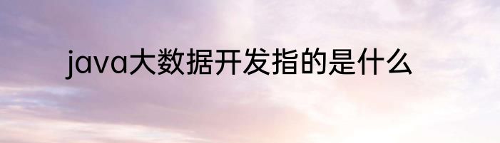 java大数据开发指的是什么