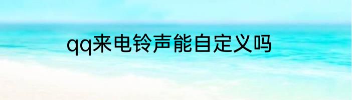 qq来电铃声能自定义吗