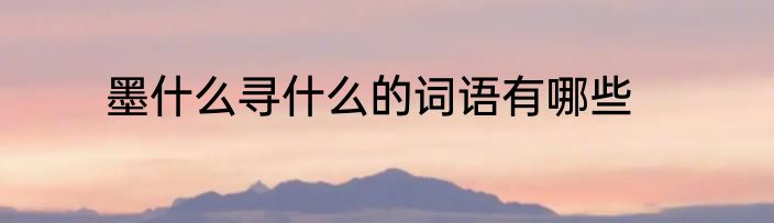 墨什么寻什么的词语有哪些