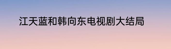 江天蓝和韩向东电视剧大结局