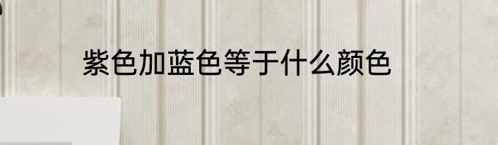 紫色加蓝色等于什么颜色
