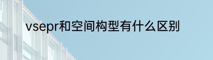 vsepr和空间构型有什么区别