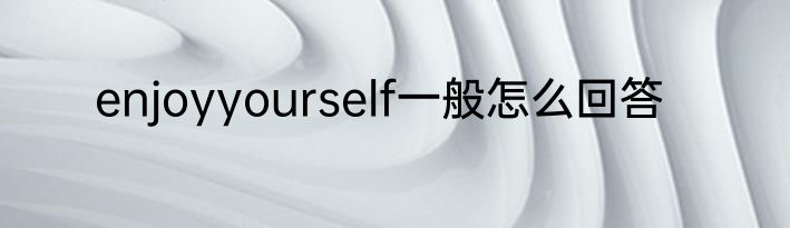enjoyyourself一般怎么回答