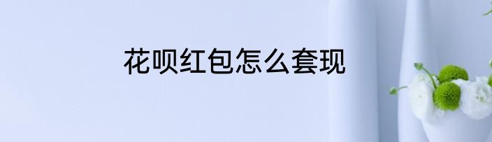 花呗红包怎么套现
