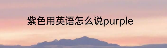 紫色用英语怎么说purple