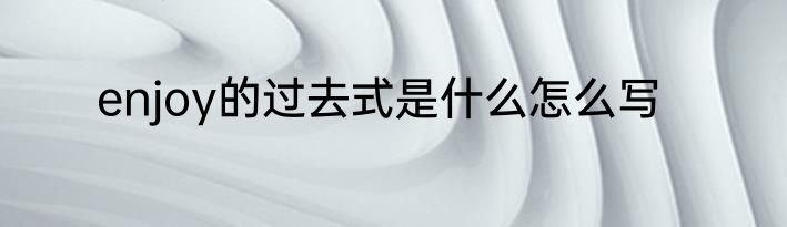 enjoy的过去式是什么怎么写