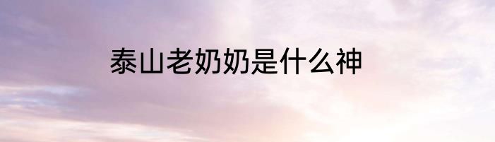 泰山老奶奶是什么神