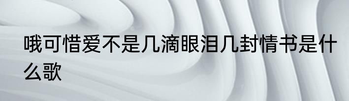 哦可惜爱不是几滴眼泪几封情书是什么歌