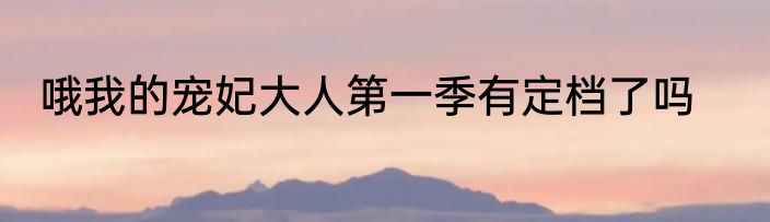 哦我的宠妃大人第一季有定档了吗