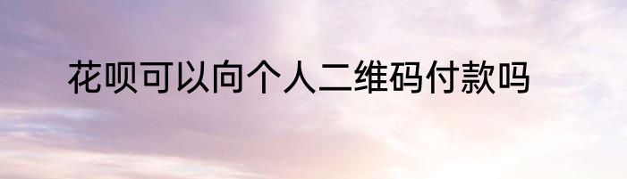 花呗可以向个人二维码付款吗