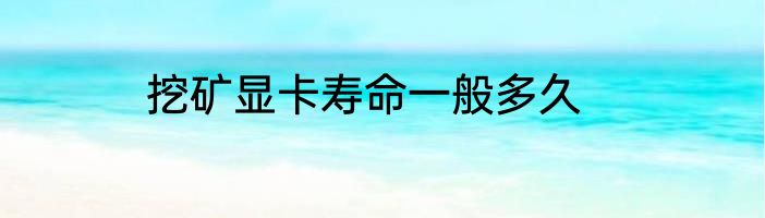 挖矿显卡寿命一般多久