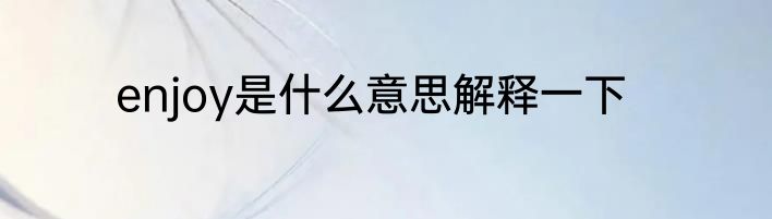 enjoy是什么意思解释一下
