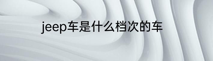 jeep车是什么档次的车