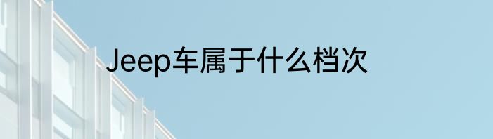 Jeep车属于什么档次