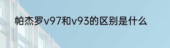 帕杰罗v97和v93的区别是什么