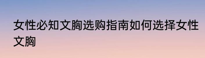 女性必知文胸选购指南如何选择女性文胸