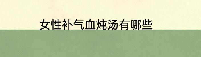 女性补气血炖汤有哪些