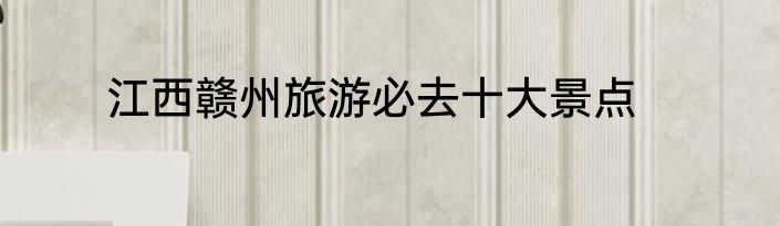 江西赣州旅游必去十大景点