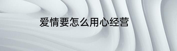 爱情要怎么用心经营