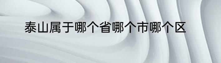 泰山属于哪个省哪个市哪个区