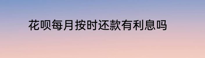 花呗每月按时还款有利息吗