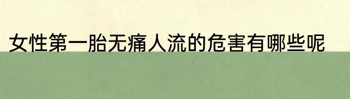 女性第一胎无痛人流的危害有哪些呢